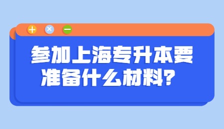 参加上海专升本要准备什么材料？