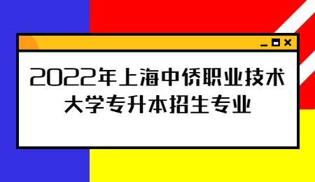 2022年上海中侨职业技术大学专升本招生专业